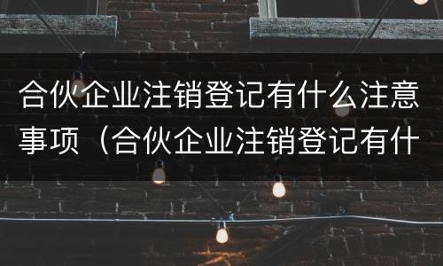 合伙企业注销登记有什么注意事项（合伙企业注销登记有什么注意事项吗）