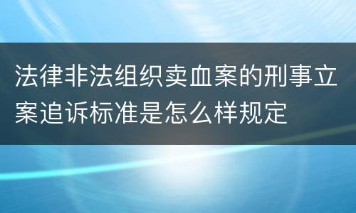 法律非法组织卖血案的刑事立案追诉标准是怎么样规定