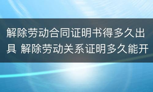 解除劳动合同证明书得多久出具 解除劳动关系证明多久能开出