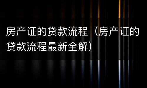 房产证的贷款流程（房产证的贷款流程最新全解）