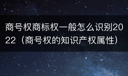 商号权商标权一般怎么识别2022（商号权的知识产权属性）