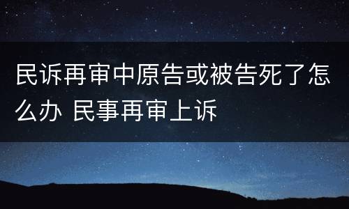 民诉再审中原告或被告死了怎么办 民事再审上诉