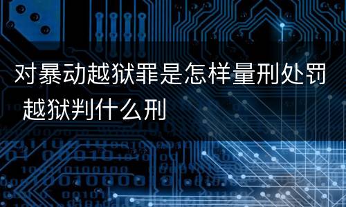 对暴动越狱罪是怎样量刑处罚 越狱判什么刑