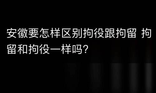 安徽要怎样区别拘役跟拘留 拘留和拘役一样吗?