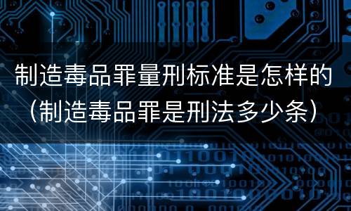 制造毒品罪量刑标准是怎样的（制造毒品罪是刑法多少条）