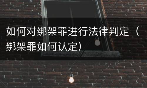 如何对绑架罪进行法律判定（绑架罪如何认定）