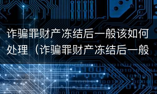 诈骗罪财产冻结后一般该如何处理（诈骗罪财产冻结后一般该如何处理呢）