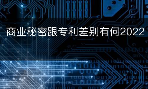 商业秘密跟专利差别有何2022