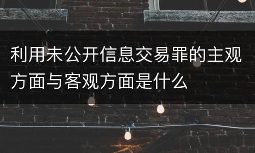 利用未公开信息交易罪的主观方面与客观方面是什么