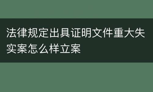 法律规定出具证明文件重大失实案怎么样立案