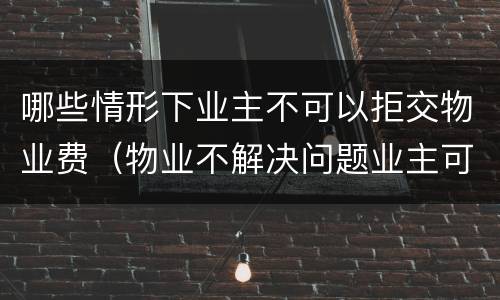 哪些情形下业主不可以拒交物业费（物业不解决问题业主可以拒交物业费吗）