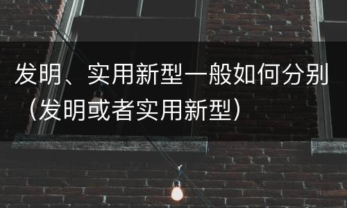 发明、实用新型一般如何分别（发明或者实用新型）
