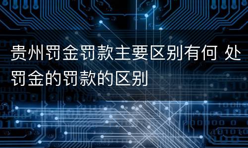 贵州罚金罚款主要区别有何 处罚金的罚款的区别
