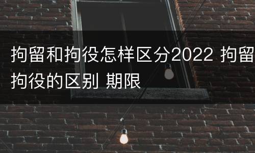 拘留和拘役怎样区分2022 拘留拘役的区别 期限