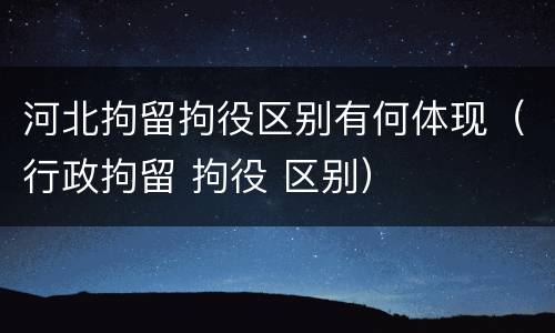 河北拘留拘役区别有何体现（行政拘留 拘役 区别）