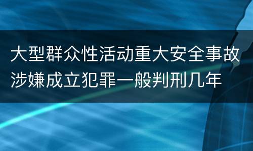 大型群众性活动重大安全事故涉嫌成立犯罪一般判刑几年