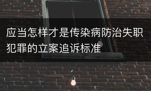 应当怎样才是传染病防治失职犯罪的立案追诉标准