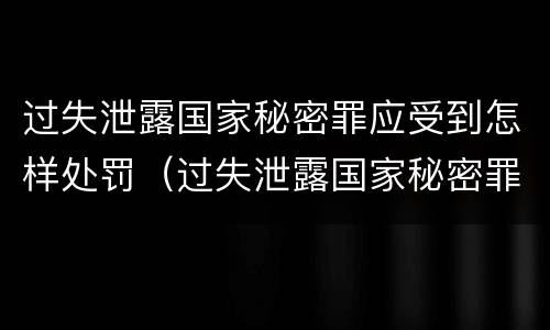 过失泄露国家秘密罪应受到怎样处罚（过失泄露国家秘密罪应受到怎样处罚呢）