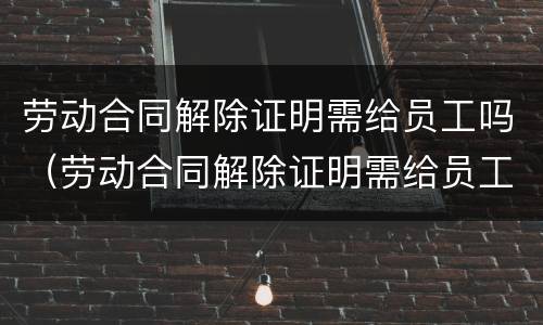 劳动合同解除证明需给员工吗（劳动合同解除证明需给员工吗）