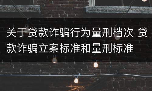 关于贷款诈骗行为量刑档次 贷款诈骗立案标准和量刑标准