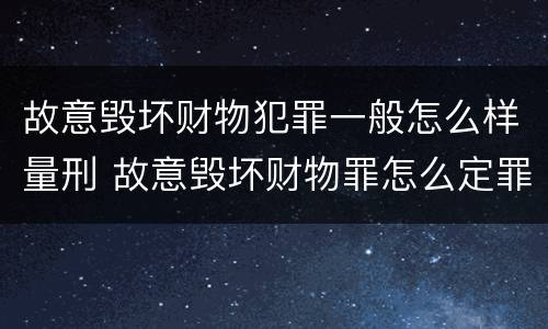 故意毁坏财物犯罪一般怎么样量刑 故意毁坏财物罪怎么定罪