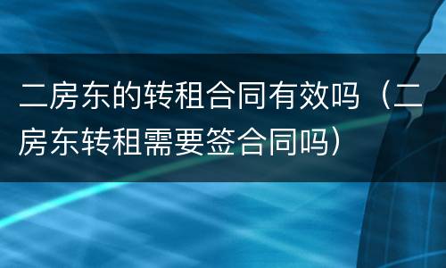 二房东的转租合同有效吗（二房东转租需要签合同吗）