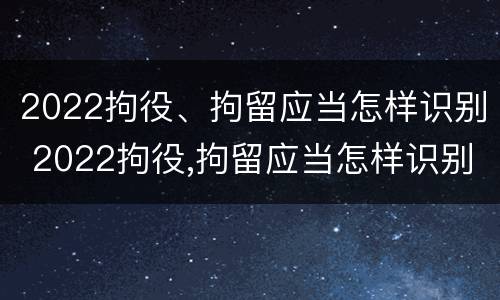 2022拘役、拘留应当怎样识别 2022拘役,拘留应当怎样识别执行
