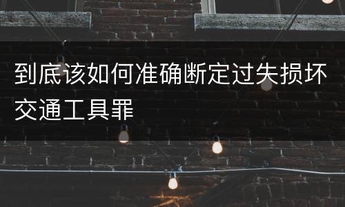 到底该如何准确断定过失损坏交通工具罪
