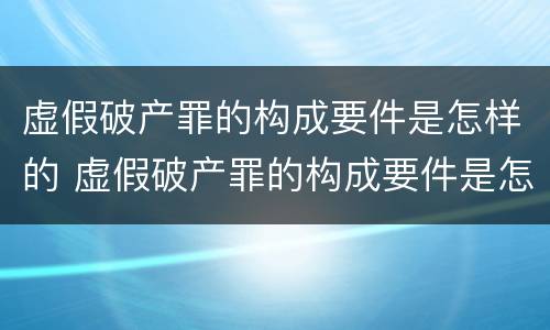 虚假破产罪的构成要件是怎样的 虚假破产罪的构成要件是怎样的呢
