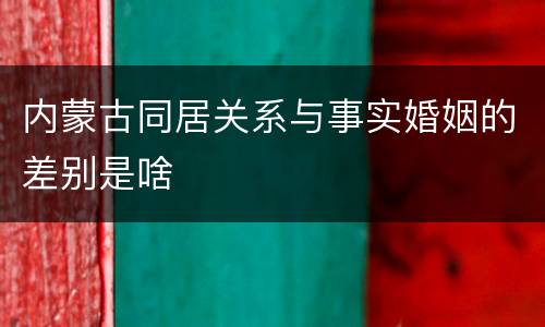 内蒙古同居关系与事实婚姻的差别是啥