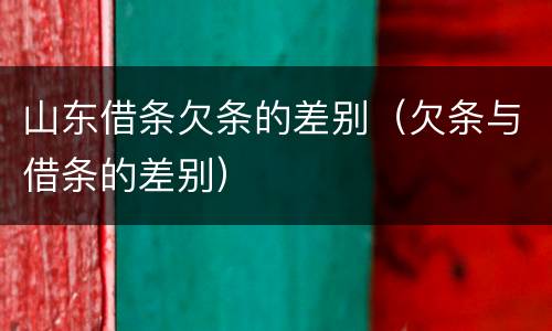 山东借条欠条的差别（欠条与借条的差别）