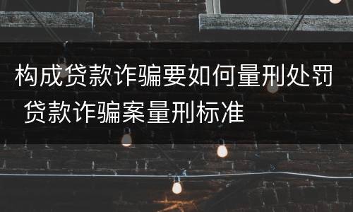 构成贷款诈骗要如何量刑处罚 贷款诈骗案量刑标准