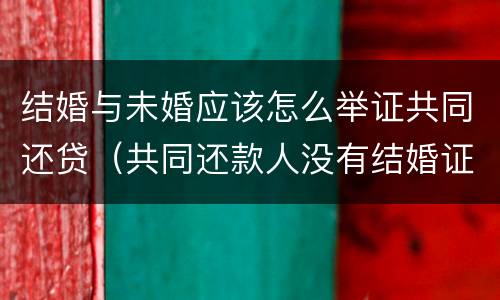 结婚与未婚应该怎么举证共同还贷（共同还款人没有结婚证要怎么办）
