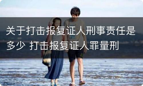 关于打击报复证人刑事责任是多少 打击报复证人罪量刑