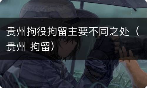 贵州拘役拘留主要不同之处（贵州 拘留）
