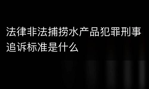 法律非法捕捞水产品犯罪刑事追诉标准是什么