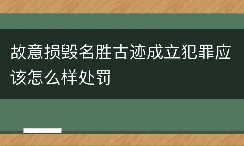 故意损毁名胜古迹成立犯罪应该怎么样处罚