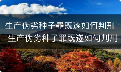 生产伪劣种子罪既遂如何判刑 生产伪劣种子罪既遂如何判刑的