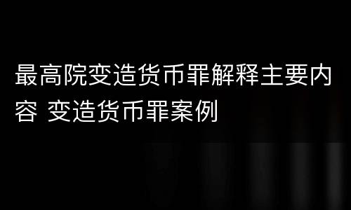 最高院变造货币罪解释主要内容 变造货币罪案例