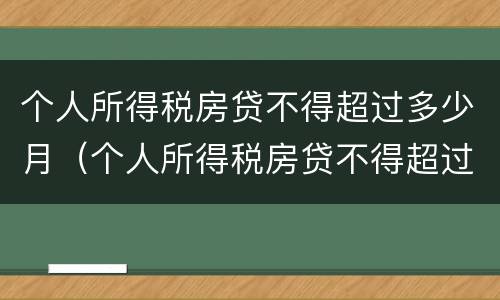 个人所得税房贷不得超过多少月（个人所得税房贷不得超过多少月以上）