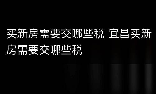 买新房需要交哪些税 宜昌买新房需要交哪些税