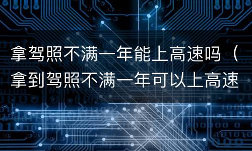 拿驾照不满一年能上高速吗（拿到驾照不满一年可以上高速吗）