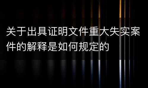 关于出具证明文件重大失实案件的解释是如何规定的