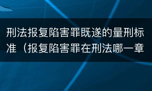 刑法报复陷害罪既遂的量刑标准（报复陷害罪在刑法哪一章）