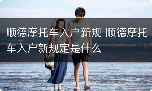 顺德摩托车入户新规 顺德摩托车入户新规定是什么