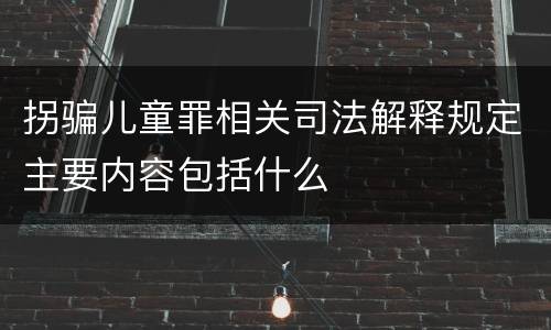 拐骗儿童罪相关司法解释规定主要内容包括什么