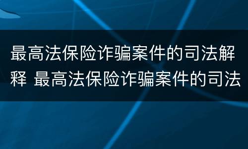 最高法保险诈骗案件的司法解释 最高法保险诈骗案件的司法解释是什么