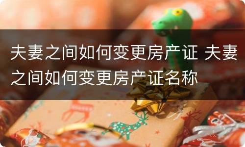 夫妻之间如何变更房产证 夫妻之间如何变更房产证名称