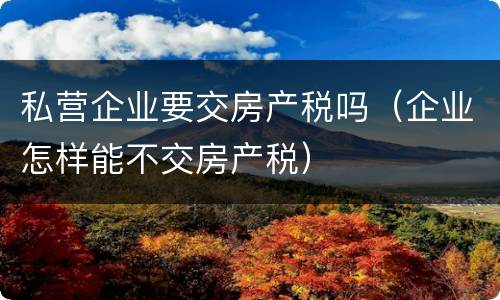 私营企业要交房产税吗（企业怎样能不交房产税）