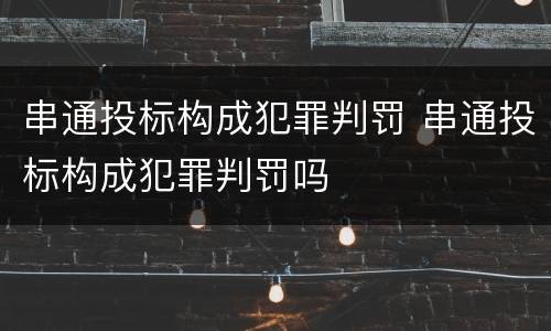 串通投标构成犯罪判罚 串通投标构成犯罪判罚吗